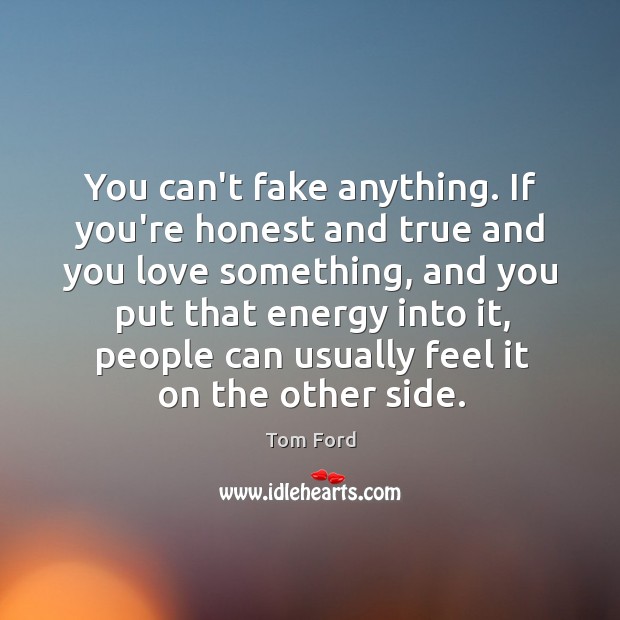 You can’t fake anything. If you’re honest and true and you love Image