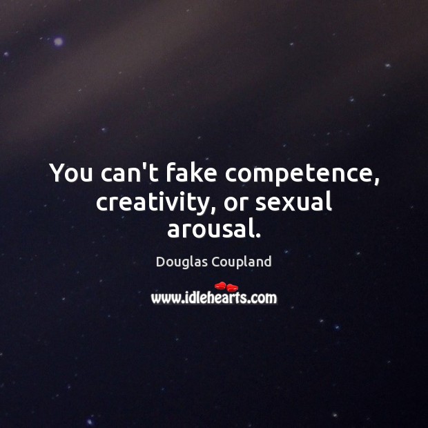 You can’t fake competence, creativity, or sexual arousal. Douglas Coupland Picture Quote