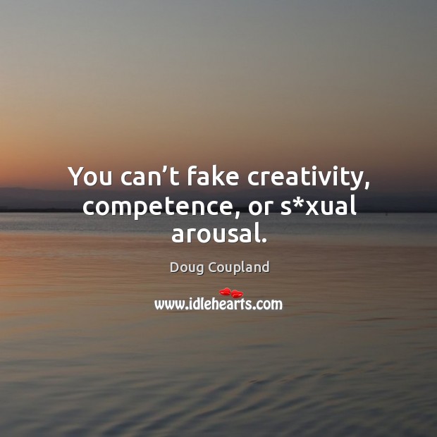 You can’t fake creativity, competence, or s*xual arousal. Doug Coupland Picture Quote