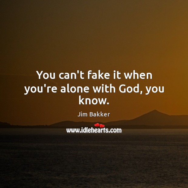You can’t fake it when you’re alone with God, you know. Jim Bakker Picture Quote