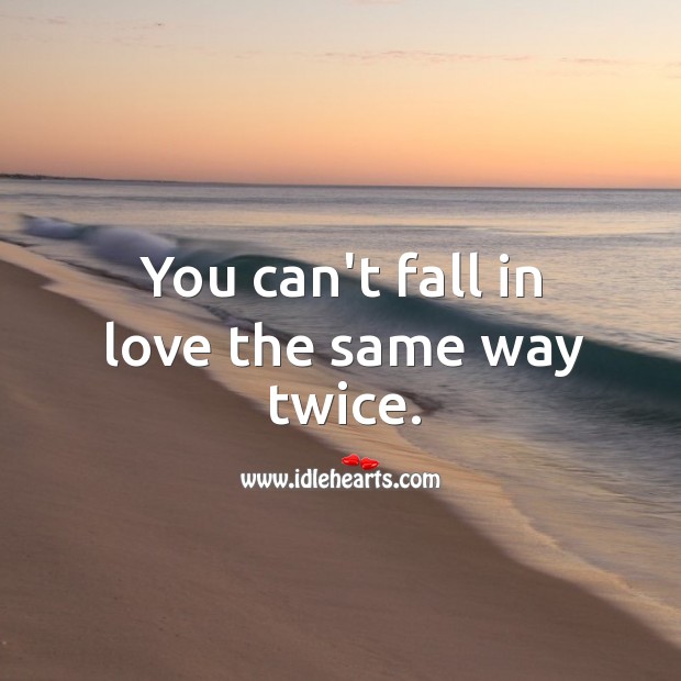 You can’t fall in love the same way twice. Image
