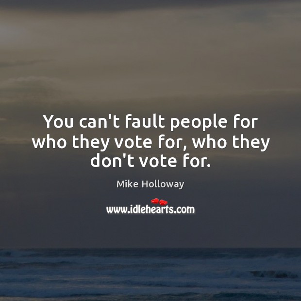 You can’t fault people for who they vote for, who they don’t vote for. Mike Holloway Picture Quote