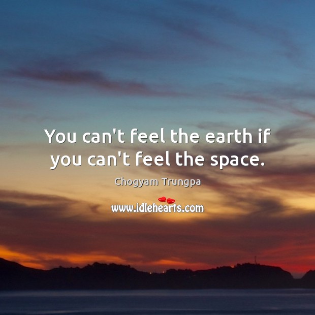 You can’t feel the earth if you can’t feel the space. Chogyam Trungpa Picture Quote