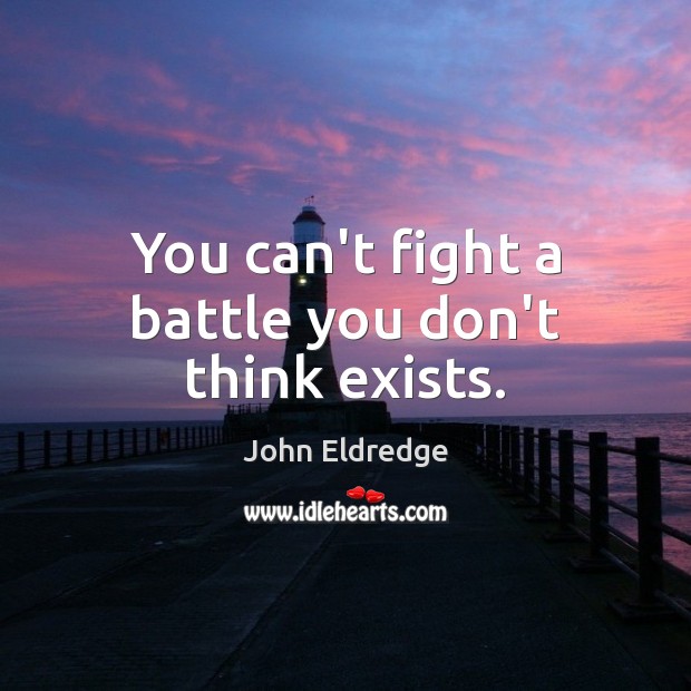 You can’t fight a battle you don’t think exists. John Eldredge Picture Quote