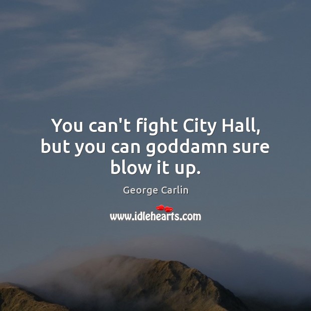 You can’t fight City Hall, but you can Goddamn sure blow it up. 