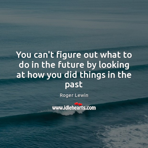 You can’t figure out what to do in the future by looking at how you did things in the past Roger Lewin Picture Quote