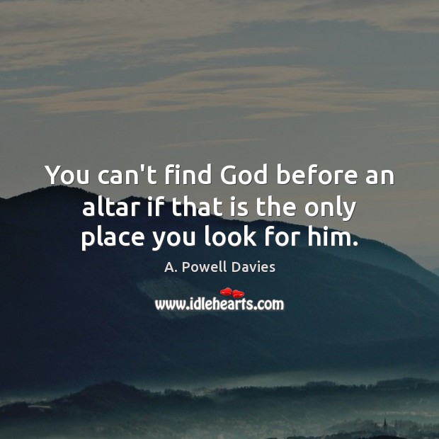 You can’t find God before an altar if that is the only place you look for him. Image