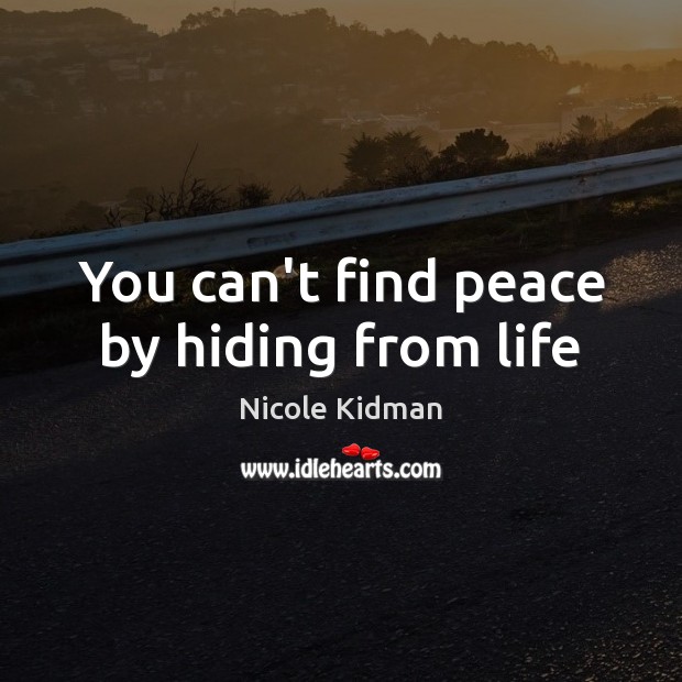 You can’t find peace by hiding from life Nicole Kidman Picture Quote