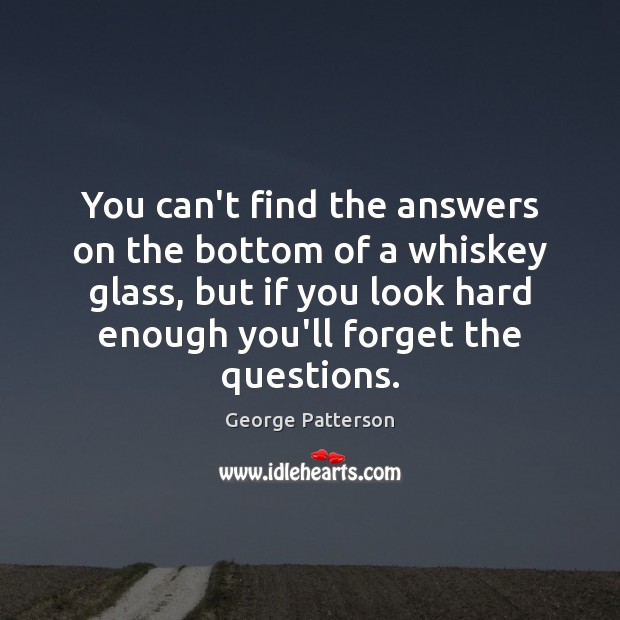 You can’t find the answers on the bottom of a whiskey glass, George Patterson Picture Quote