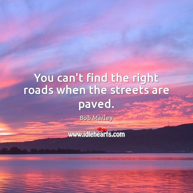 You can’t find the right roads when the streets are paved. Bob Marley Picture Quote
