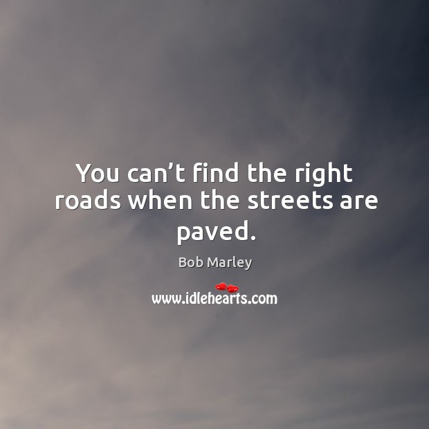 You can’t find the right roads when the streets are paved. Bob Marley Picture Quote