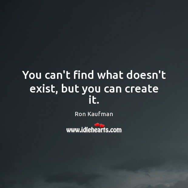 You can’t find what doesn’t exist, but you can create it. Ron Kaufman Picture Quote