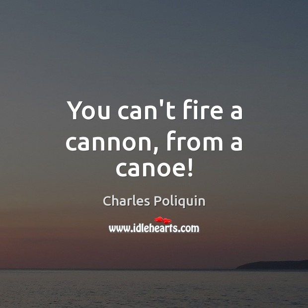 You can’t fire a cannon, from a canoe! Charles Poliquin Picture Quote