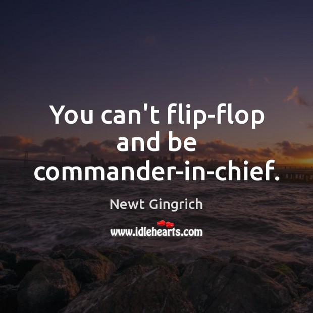 You can’t flip-flop and be commander-in-chief. Newt Gingrich Picture Quote