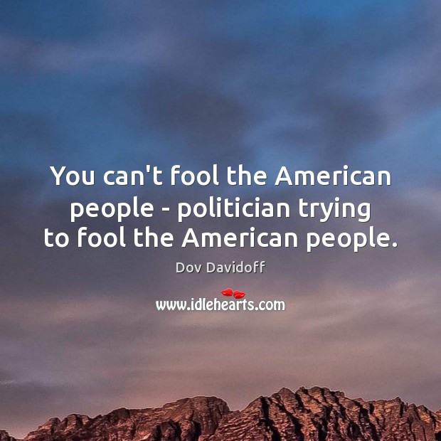 You can’t fool the American people – politician trying to fool the American people. Dov Davidoff Picture Quote