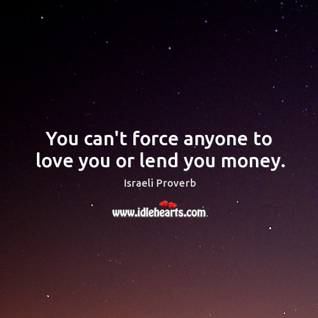 You can’t force anyone to love you or lend you money. Image