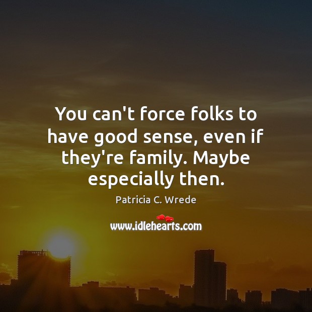 You can’t force folks to have good sense, even if they’re family. Maybe especially then. Patricia C. Wrede Picture Quote