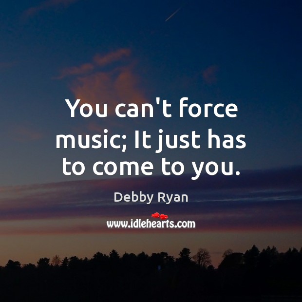 You can’t force music; It just has to come to you. Debby Ryan Picture Quote