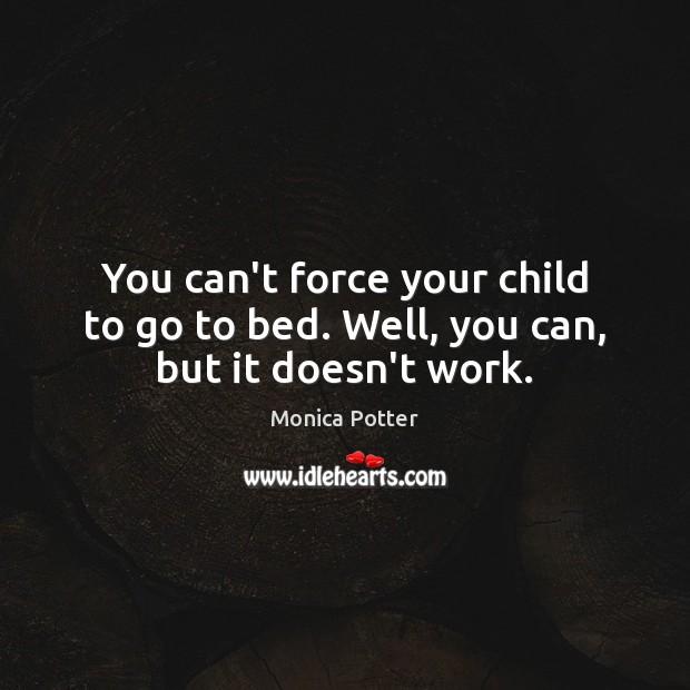 You can’t force your child to go to bed. Well, you can, but it doesn’t work. Monica Potter Picture Quote