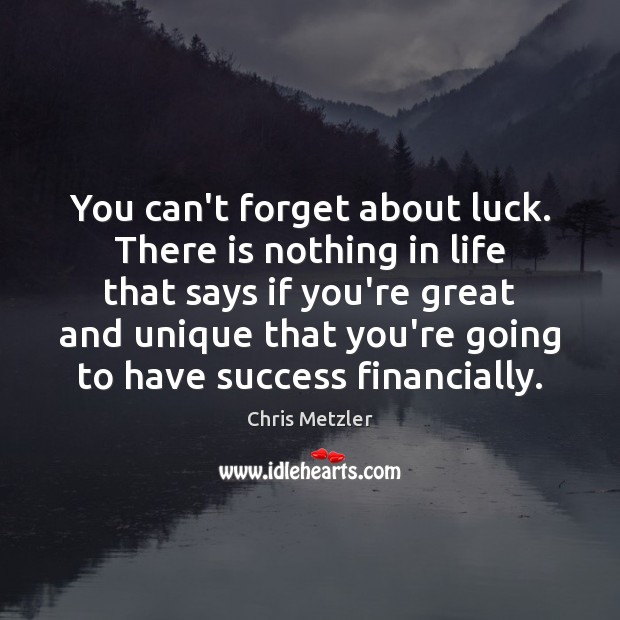 You can’t forget about luck. There is nothing in life that says Chris Metzler Picture Quote