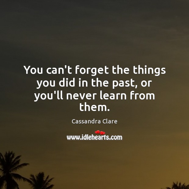 You can’t forget the things you did in the past, or you’ll never learn from them. Image