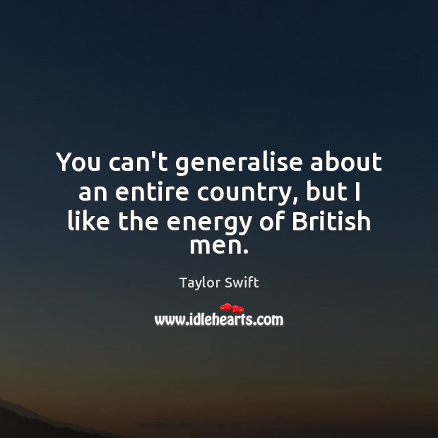 You can’t generalise about an entire country, but I like the energy of British men. Taylor Swift Picture Quote
