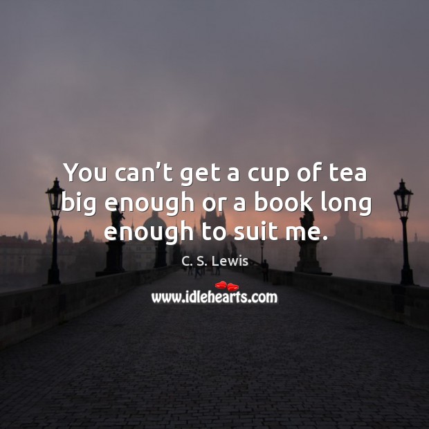 You can’t get a cup of tea big enough or a book long enough to suit me. C. S. Lewis Picture Quote