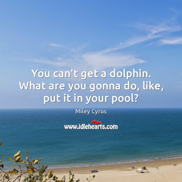 You can’t get a dolphin. What are you gonna do, like, put it in your pool? Miley Cyrus Picture Quote
