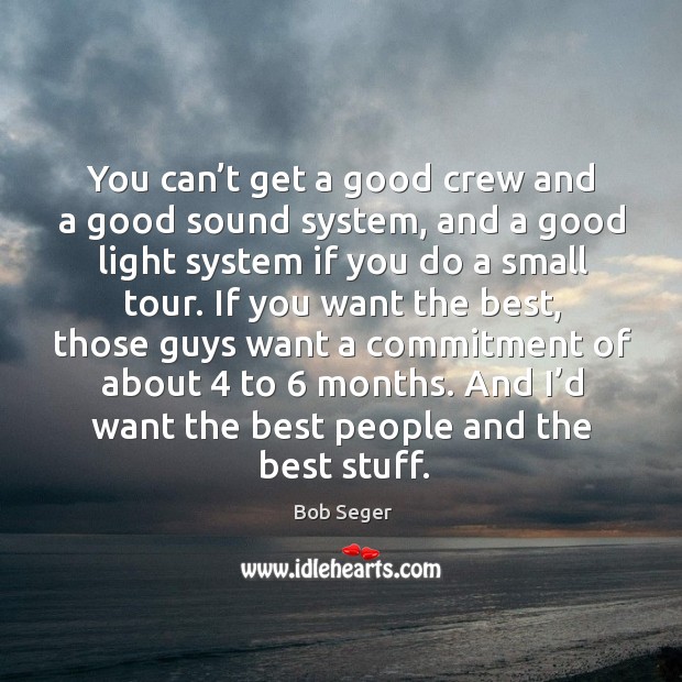 You can’t get a good crew and a good sound system, and a good light system if you do a small tour. Bob Seger Picture Quote