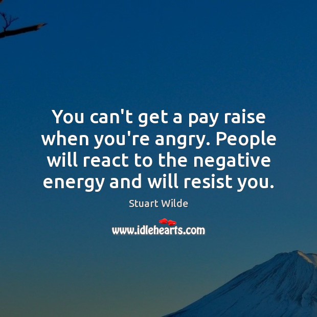 You can’t get a pay raise when you’re angry. People will react Image