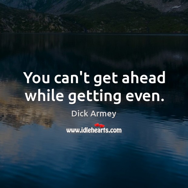 You can’t get ahead while getting even. Dick Armey Picture Quote
