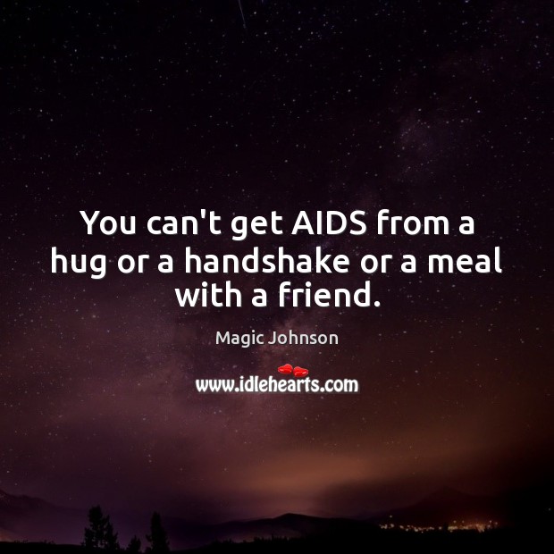 You can’t get AIDS from a hug or a handshake or a meal with a friend. Magic Johnson Picture Quote