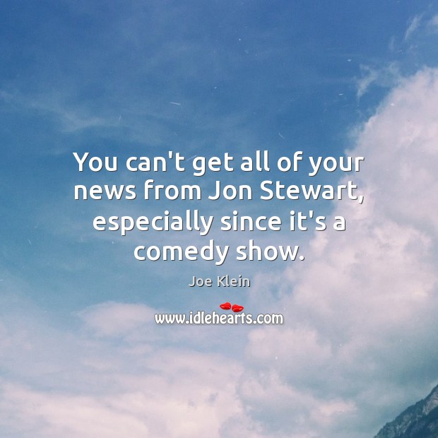 You can’t get all of your news from Jon Stewart, especially since it’s a comedy show. Joe Klein Picture Quote