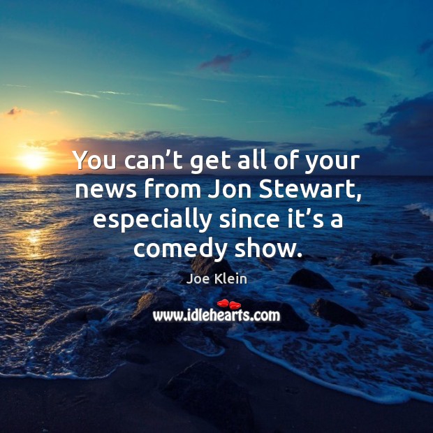 You can’t get all of your news from jon stewart, especially since it’s a comedy show. Joe Klein Picture Quote