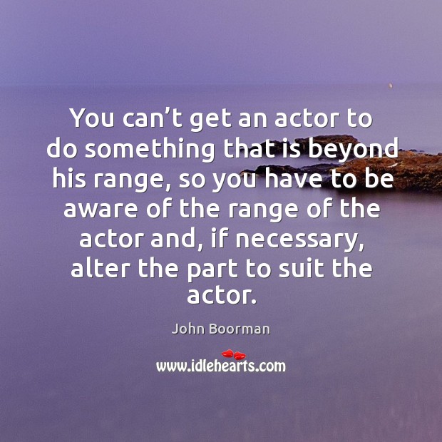 You can’t get an actor to do something that is beyond his range, so you have to be aware of the John Boorman Picture Quote