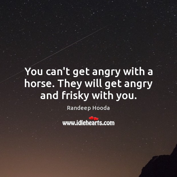 You can’t get angry with a horse. They will get angry and frisky with you. Randeep Hooda Picture Quote