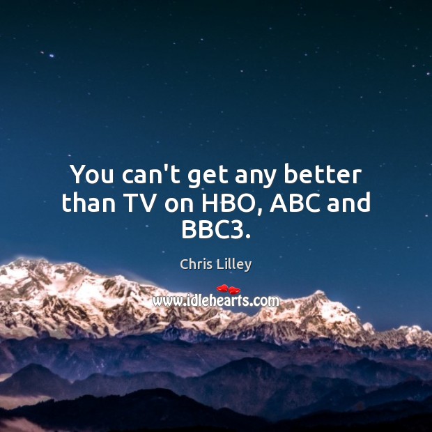 You can’t get any better than TV on HBO, ABC and BBC3. Chris Lilley Picture Quote