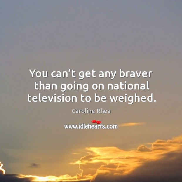 You can’t get any braver than going on national television to be weighed. Image