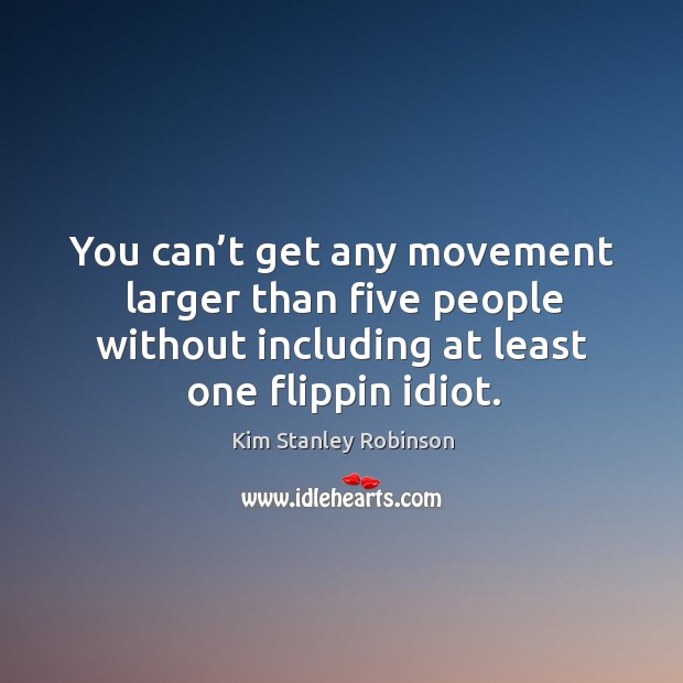 You can’t get any movement larger than five people without including at least one flippin idiot. Kim Stanley Robinson Picture Quote