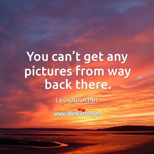 You can’t get any pictures from way back there. Leo Durocher Picture Quote