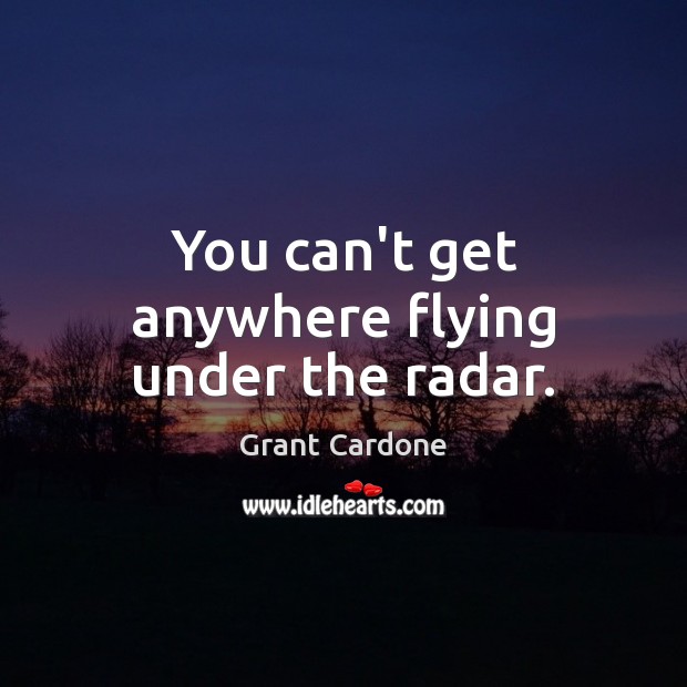 You can’t get anywhere flying under the radar. Image