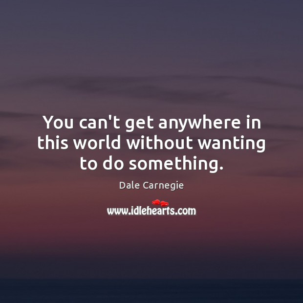 You can’t get anywhere in this world without wanting to do something. Dale Carnegie Picture Quote