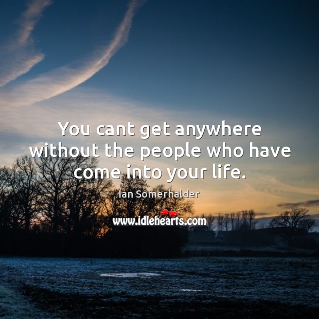 You cant get anywhere without the people who have come into your life. Image