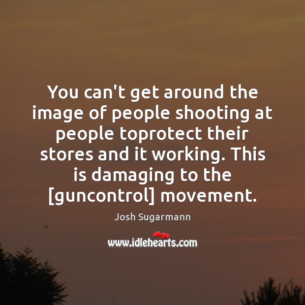 You can’t get around the image of people shooting at people toprotect Josh Sugarmann Picture Quote