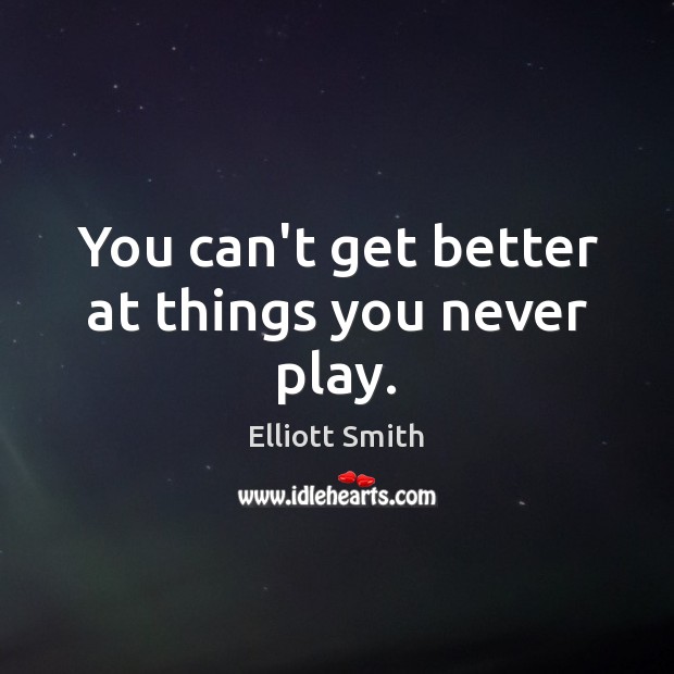 You can’t get better at things you never play. Elliott Smith Picture Quote