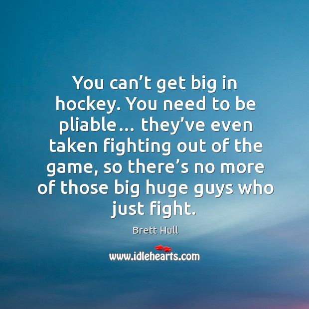 You can’t get big in hockey. You need to be pliable… they’ve even taken fighting out of the game Brett Hull Picture Quote