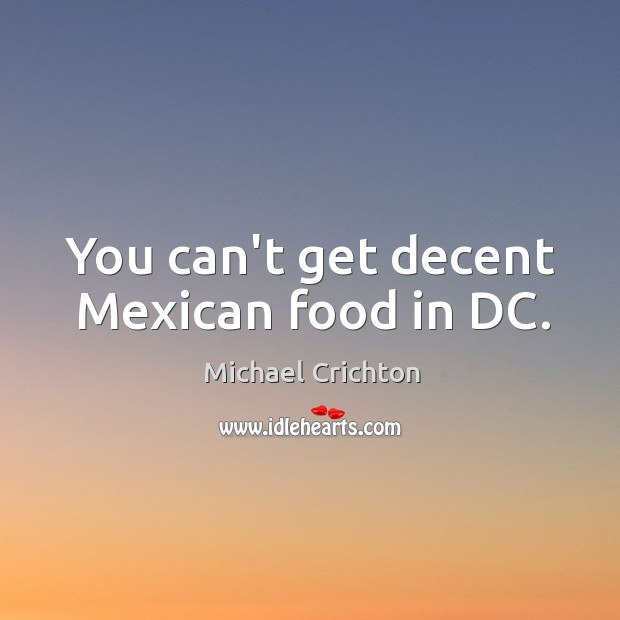 You can’t get decent Mexican food in DC. Michael Crichton Picture Quote