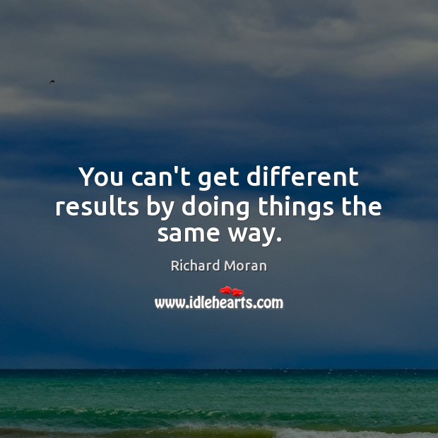 You can’t get different results by doing things the same way. Image