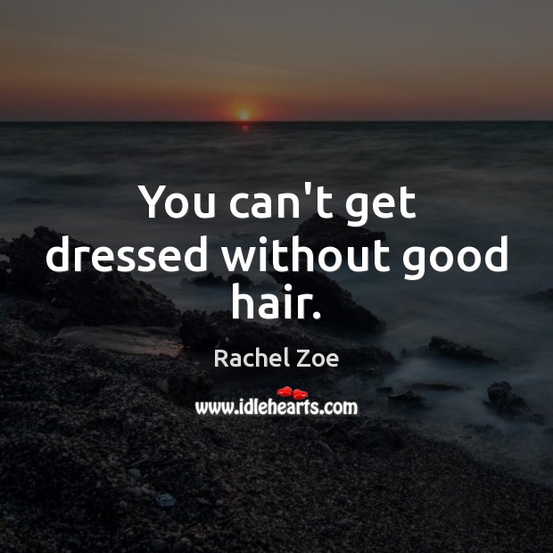 You can’t get dressed without good hair. Rachel Zoe Picture Quote