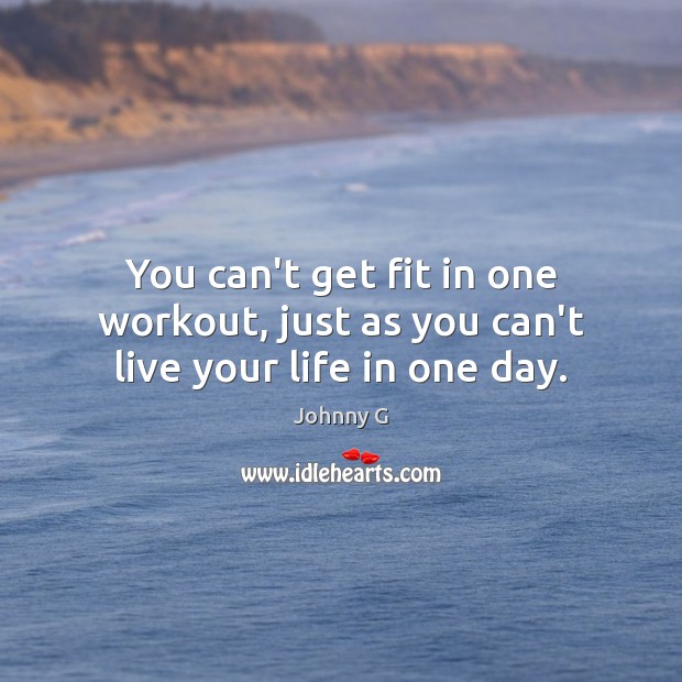 You can’t get fit in one workout, just as you can’t live your life in one day. Image